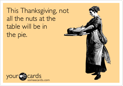 This Thanksgiving, not
all the nuts at the
table will be in
the pie.