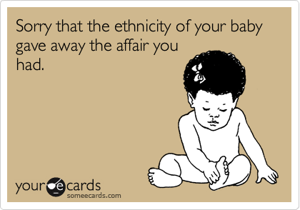 Sorry that the ethnicity of your baby gave away the affair you
had. 