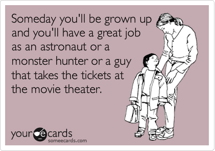 Someday you'll be grown up
and you'll have a great job
as an astronaut or a
monster hunter or a guy
that takes the tickets at
the movie theater.