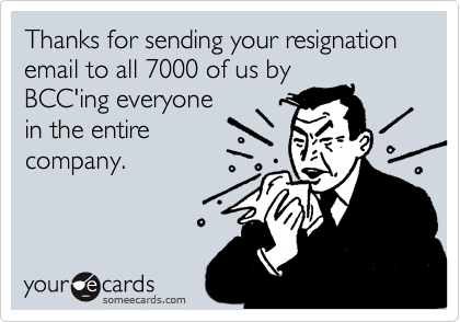 Thanks for sending your resignation email to all 7000 of us byBCC'ing everyonein the entirecompany.