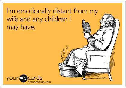 I'm emotionaIly distant from my
wife and any children I
may have.