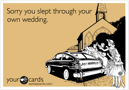 Sorry you slept through yourown wedding.