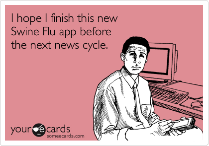 I hope I finish this newSwine Flu app beforethe next news cycle.