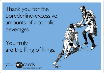 Thank you for the
borederline-excessive
amounts of alcoholic
beverages.  

You truly
are the King of Kings.