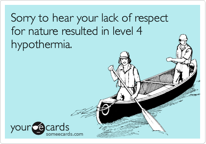 Sorry to hear your lack of respect for nature resulted in level 4
hypothermia.