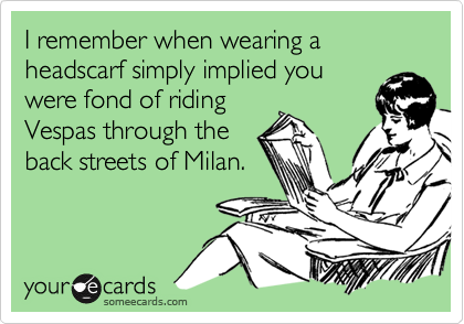 I remember when wearing a headscarf simply implied you 
were fond of riding 
Vespas through the
back streets of Milan.