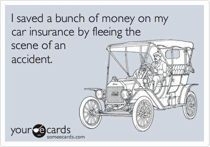 I saved a bunch of money on my car insurance by fleeing thescene of anaccident.