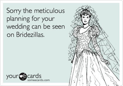 Sorry the meticulous
planning for your
wedding can be seen
on Bridezillas.