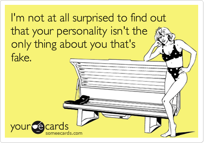 I'm not at all surprised to find out that your personality isn't theonly thing about you that'sfake.