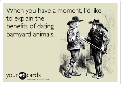When you have a moment, I'd like to explain thebenefits of datingbarnyard animals.