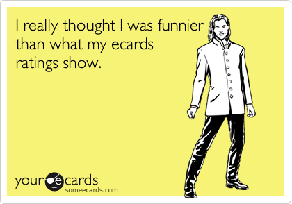 I really thought I was funnier
than what my ecards
ratings show.