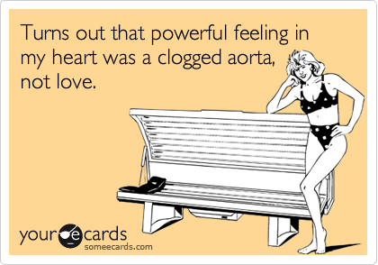 Turns out that powerful feeling in my heart was a clogged aorta,
not love.