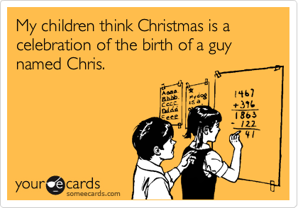 My children think Christmas is a celebration of the birth of a guy named Chris.