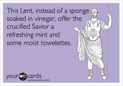 This Lent, instead of a sponge
soaked in vinegar, offer the
crucified Savior a
refreshing mint and
some moist towelettes.