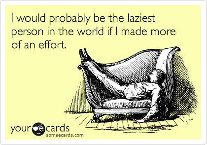 I would probably be the laziest person in the world if I made more of an effort.