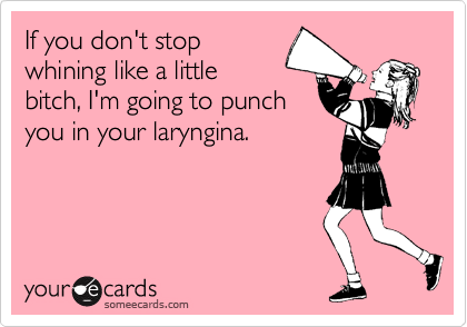 If you don't stop
whining like a little
bitch, I'm going to punch
you in your laryngina.