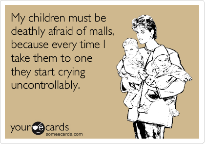 My children must be
deathly afraid of malls, 
because every time I 
take them to one 
they start crying
uncontrollably.