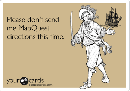 
Please don't send
me MapQuest 
directions this time.