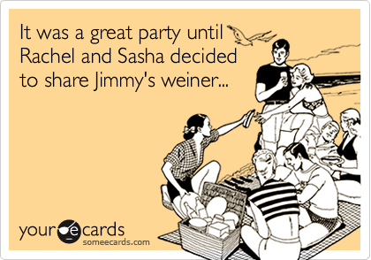 It was a great party until
Rachel and Sasha decided
to share Jimmy's weiner...