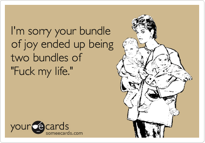 
I'm sorry your bundle 
of joy ended up being
two bundles of
"Fuck my life."