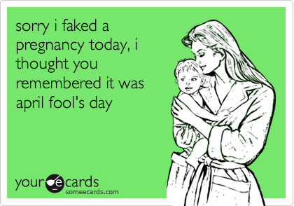 sorry i faked a
pregnancy today, i
thought you
remembered it was
april fool's day