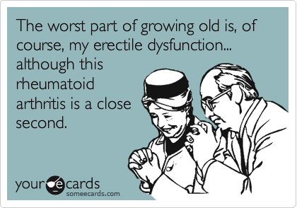The worst part of growing old is, of course, my erectile dysfunction... although this
rheumatoid
arthritis is a close
second.