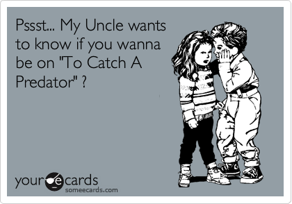 Pssst... My Uncle wants
to know if you wanna
be on "To Catch A
Predator" ?