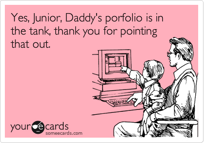 Yes, Junior, Daddy's porfolio is in the tank, thank you for pointing
that out.