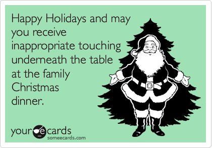 Happy Holidays and may
you receive
inappropriate touching
underneath the table
at the family
Christmas
dinner.
