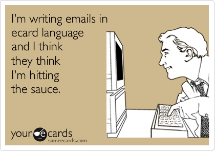 I'm writing emails inecard languageand I thinkthey thinkI'm hittingthe sauce.