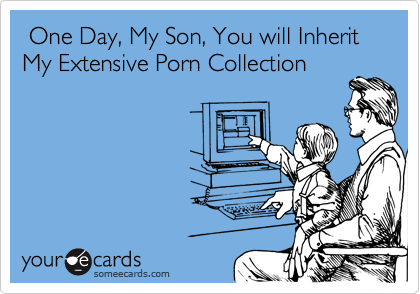  One Day, My Son, You will Inherit My Extensive Porn Collection