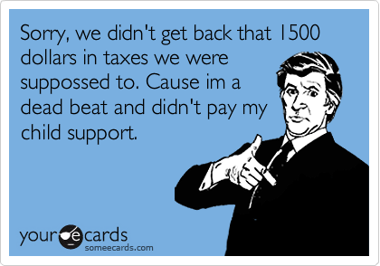 Sorry, we didn't get back that 1500 dollars in taxes we were
suppossed to. Cause im a
dead beat and didn't pay my
child support.