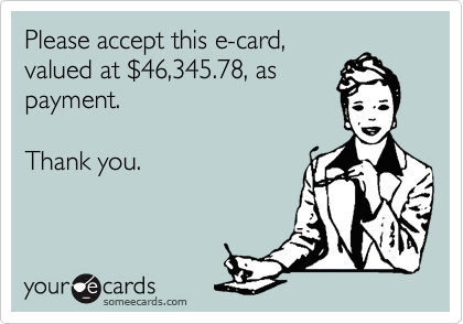 Please accept this e-card,
valued at %2446,345.78, as
payment.

Thank you.