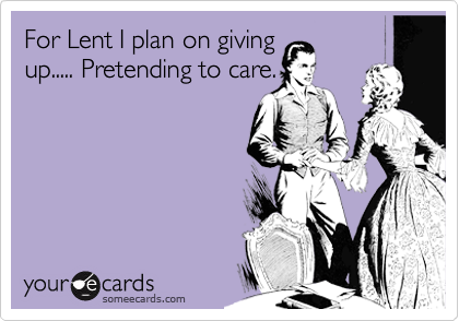For Lent I plan on giving
up..... Pretending to care.