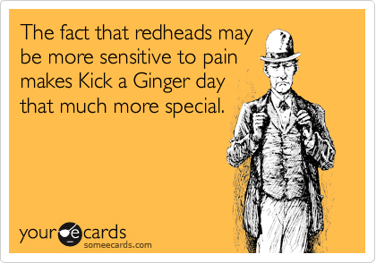 The fact that redheads may
be more sensitive to pain
makes Kick a Ginger day
that much more special. 