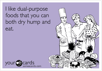 I like dual-purpose
foods that you can
both dry hump and
eat.