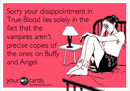 Sorry your disappointment in
True Blood lies solely in the
fact that the
vampires aren't
precise copies of
the ones on Buffy
and Angel.