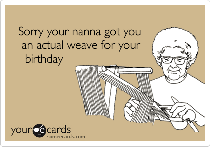
  Sorry your nanna got you 
   an actual weave for your
    birthday