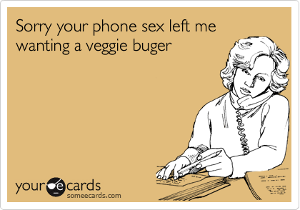 Sorry your phone sex left me
wanting a veggie buger