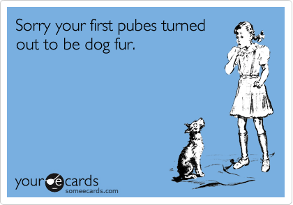 Sorry your first pubes turnedout to be dog fur.
