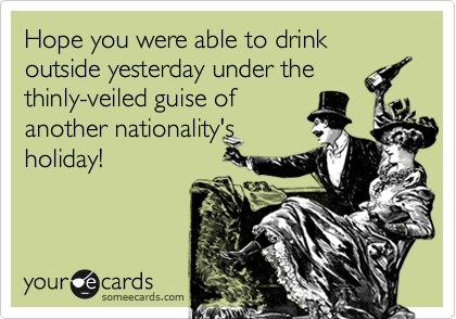 Hope you were able to drink outside yesterday under thethinly-veiled guise of another nationality'sholiday!