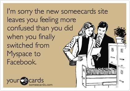 I'm sorry the new someecards site leaves you feeling more
confused than you did
when you finally 
switched from
Myspace to
Facebook.