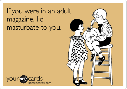 If you were in an adult
magazine, I'd
masturbate to you.