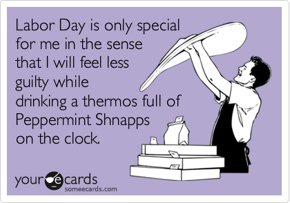 Labor Day is only special
for me in the sense
that I will feel less
guilty while 
drinking a thermos full of
Peppermint Shnapps
on the clock.