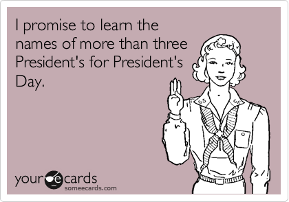 I promise to learn the 
names of more than three
President's for President's
Day.