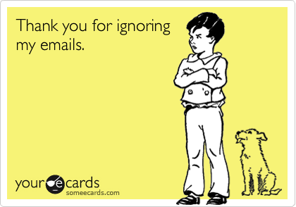 Thank you for ignoring
my emails.