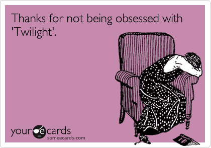 Thanks for not being obsessed with 'Twilight'.