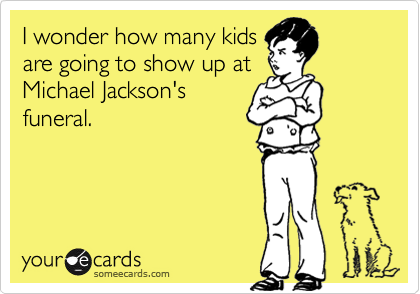 I wonder how many kids
are going to show up at
Michael Jackson's
funeral.