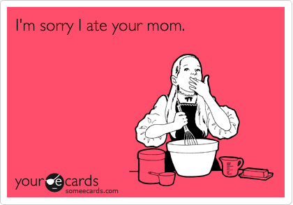 I'm sorry I ate your mom.