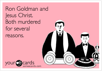 Ron Goldman and 
Jesus Christ.
Both murdered 
for several 
reasons.
